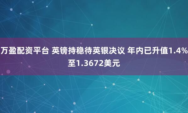 万盈配资平台 英镑持稳待英银决议 年内已升值1.4%至1.3672美元
