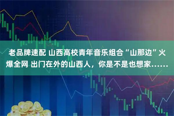 老品牌速配 山西高校青年音乐组合“山那边”火爆全网 出门在外的山西人，你是不是也想家……