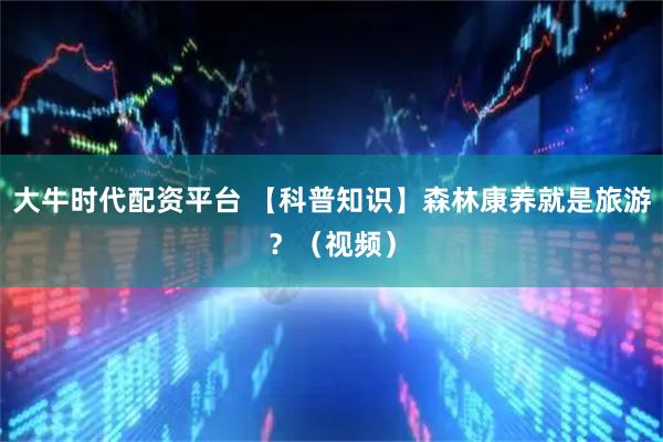 大牛时代配资平台 【科普知识】森林康养就是旅游？（视频）