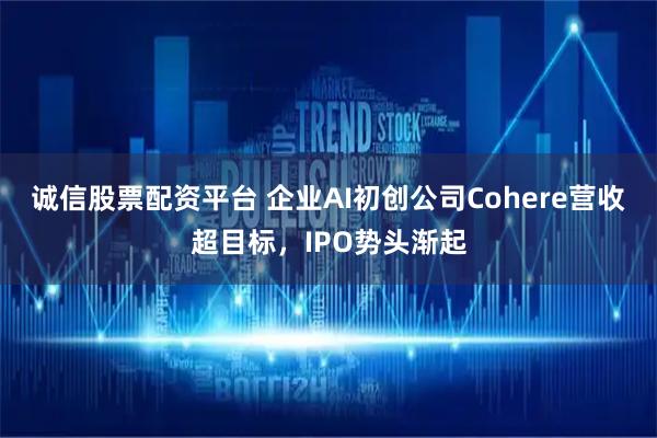 诚信股票配资平台 企业AI初创公司Cohere营收超目标，IPO势头渐起