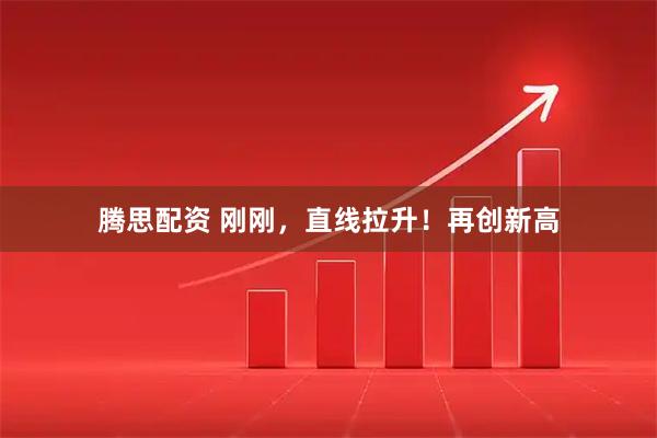腾思配资 刚刚，直线拉升！再创新高