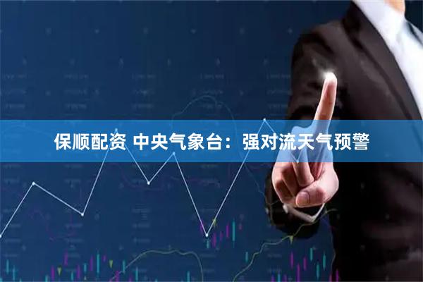 保顺配资 中央气象台：强对流天气预警