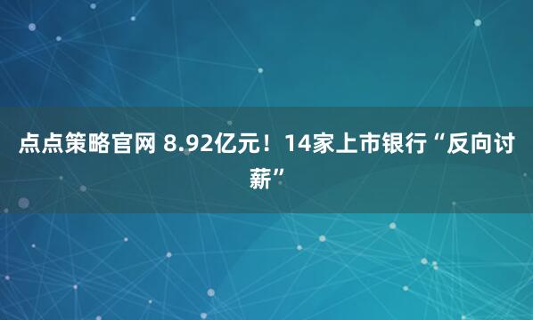 点点策略官网 8.92亿元！14家上市银行“反向讨薪”