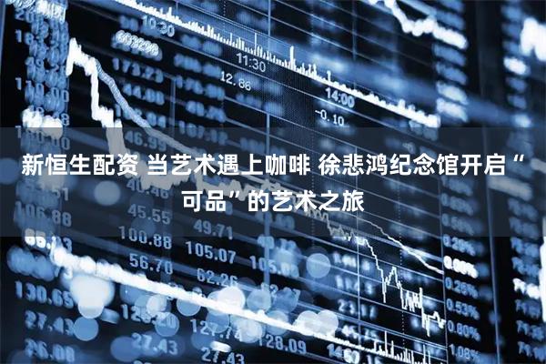 新恒生配资 当艺术遇上咖啡 徐悲鸿纪念馆开启“可品”的艺术之旅