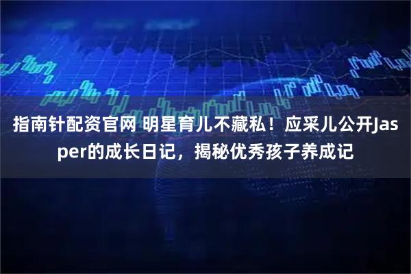 指南针配资官网 明星育儿不藏私！应采儿公开Jasper的成长日记，揭秘优秀孩子养成记