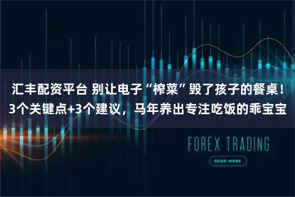 汇丰配资平台 别让电子“榨菜”毁了孩子的餐桌！3个关键点+3个建议，马年养出专注吃饭的乖宝宝
