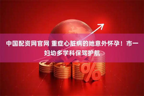 中国配资网官网 重症心脏病的她意外怀孕！市一妇幼多学科保驾护航