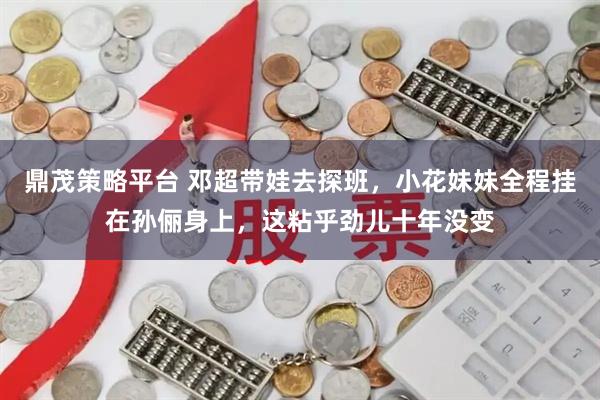 鼎茂策略平台 邓超带娃去探班，小花妹妹全程挂在孙俪身上，这粘乎劲儿十年没变