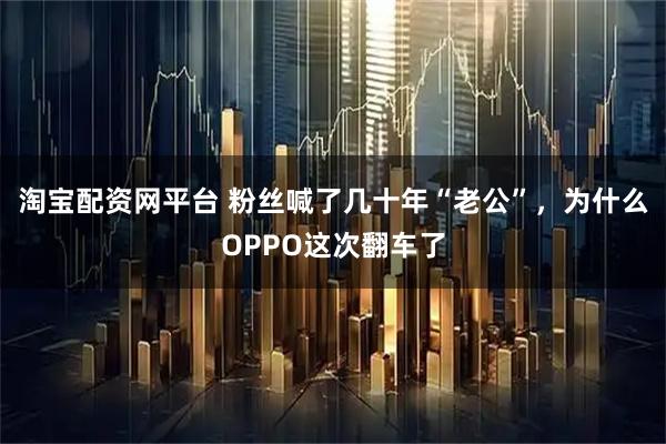 淘宝配资网平台 粉丝喊了几十年“老公”，为什么OPPO这次翻车了