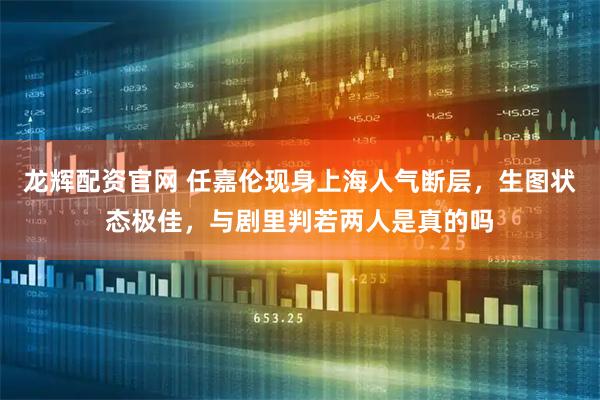 龙辉配资官网 任嘉伦现身上海人气断层，生图状态极佳，与剧里判若两人是真的吗