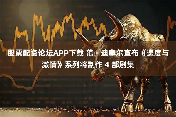 股票配资论坛APP下载 范 · 迪塞尔宣布《速度与激情》系列将制作 4 部剧集